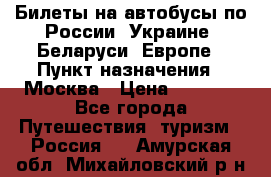 Билеты на автобусы по России, Украине, Беларуси, Европе › Пункт назначения ­ Москва › Цена ­ 5 000 - Все города Путешествия, туризм » Россия   . Амурская обл.,Михайловский р-н